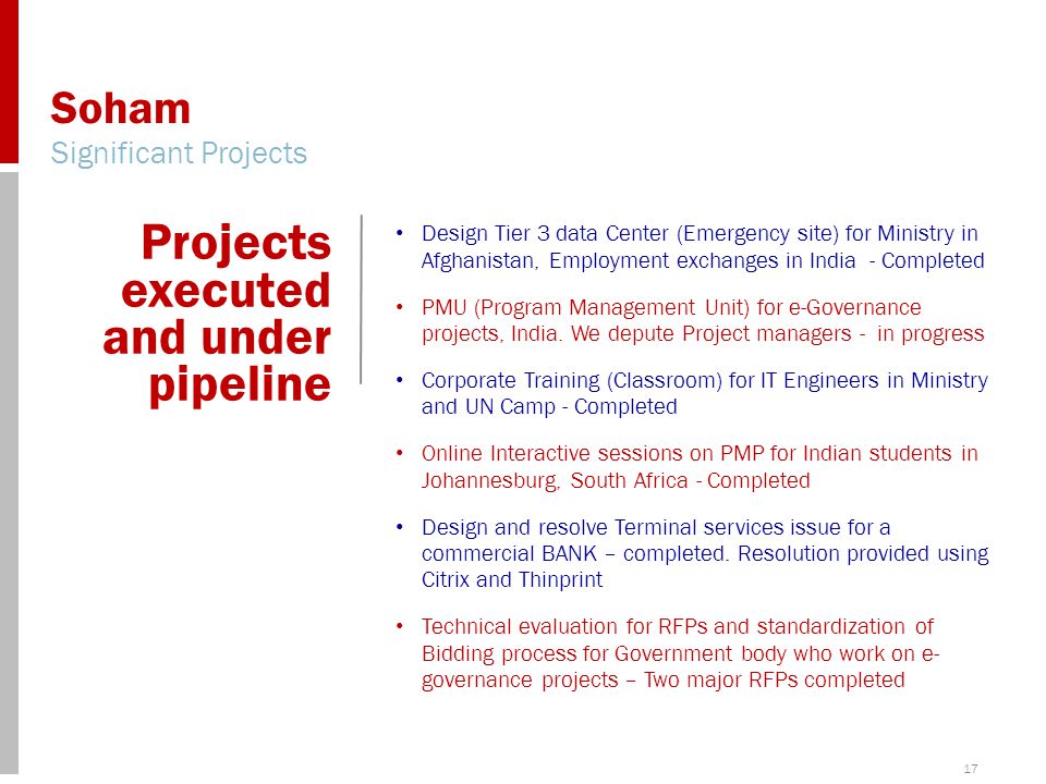17 Soham Significant Projects Projects executed and under pipeline Design Tier 3 data Center (Emergency site) for Ministry in Afghanistan, Employment exchanges in India - Completed PMU (Program Management Unit) for e-Governance projects, India.