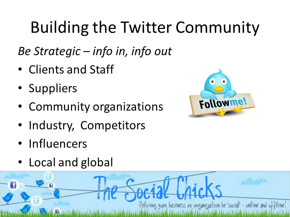Building the Twitter Community Be Strategic – info in, info out Clients and Staff Suppliers Community organizations Industry, Competitors Influencers Local and global