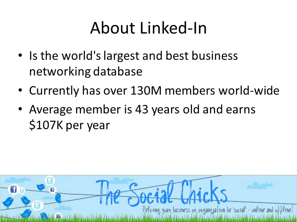 About Linked-In Is the world s largest and best business networking database Currently has over 130M members world-wide Average member is 43 years old and earns $107K per year