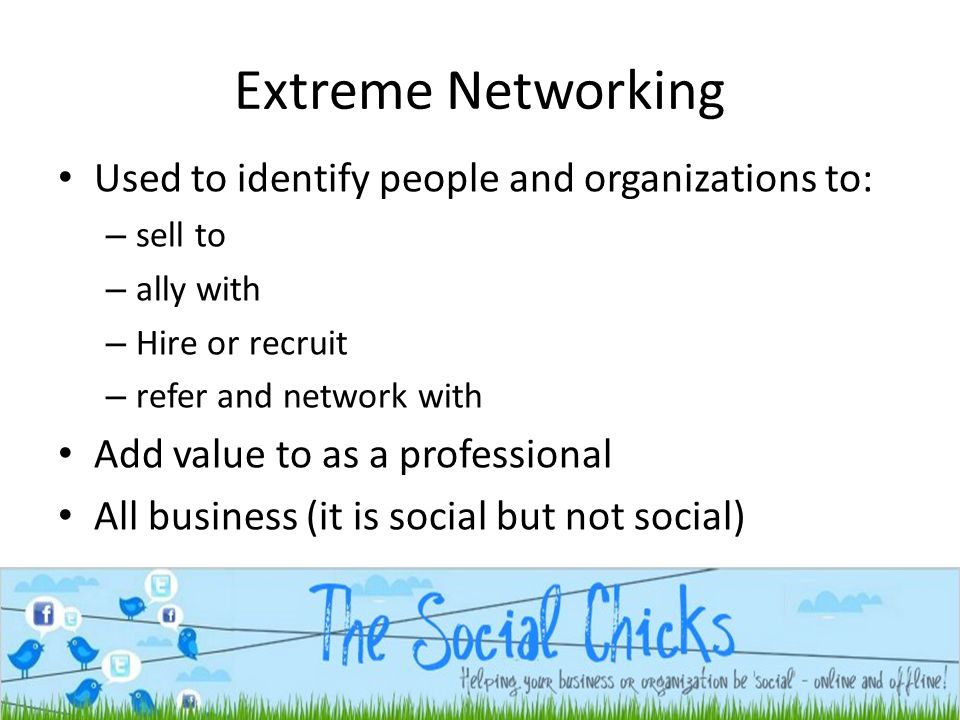 Extreme Networking Used to identify people and organizations to: – sell to – ally with – Hire or recruit – refer and network with Add value to as a professional All business (it is social but not social)