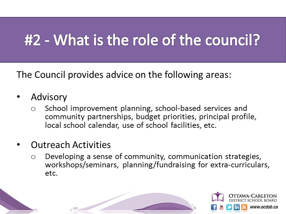 The Council provides advice on the following areas: Advisory o School improvement planning, school-based services and community partnerships, budget priorities, principal profile, local school calendar, use of school facilities, etc.