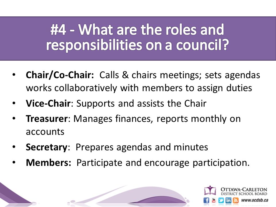 Chair/Co-Chair: Calls & chairs meetings; sets agendas works collaboratively with members to assign duties Vice-Chair: Supports and assists the Chair Treasurer: Manages finances, reports monthly on accounts Secretary: Prepares agendas and minutes Members: Participate and encourage participation.