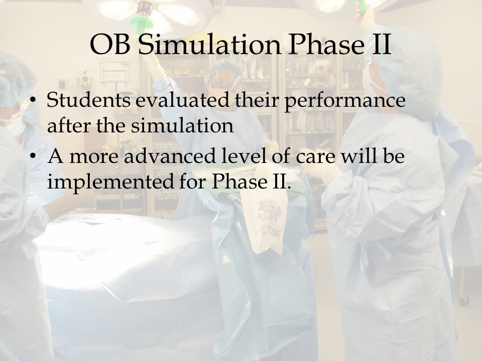 OB Simulation Phase II Students evaluated their performance after the simulation A more advanced level of care will be implemented for Phase II.
