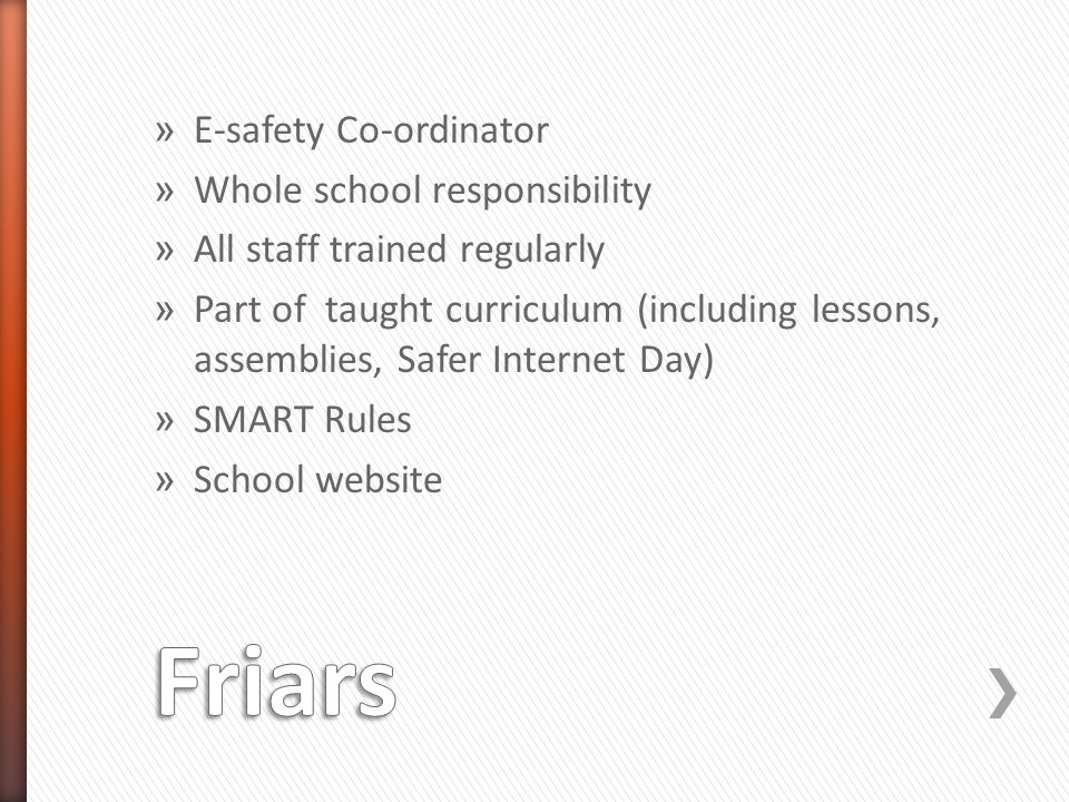 » E-safety Co-ordinator » Whole school responsibility » All staff trained regularly » Part of taught curriculum (including lessons, assemblies, Safer Internet Day) » SMART Rules » School website