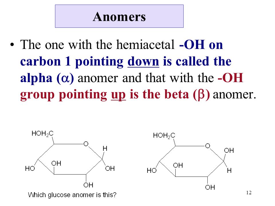 12 Anomers The one with the hemiacetal -OH on carbon 1 pointing down is called the alpha (  ) anomer and that with the -OH group pointing up is the beta (  ) anomer.
