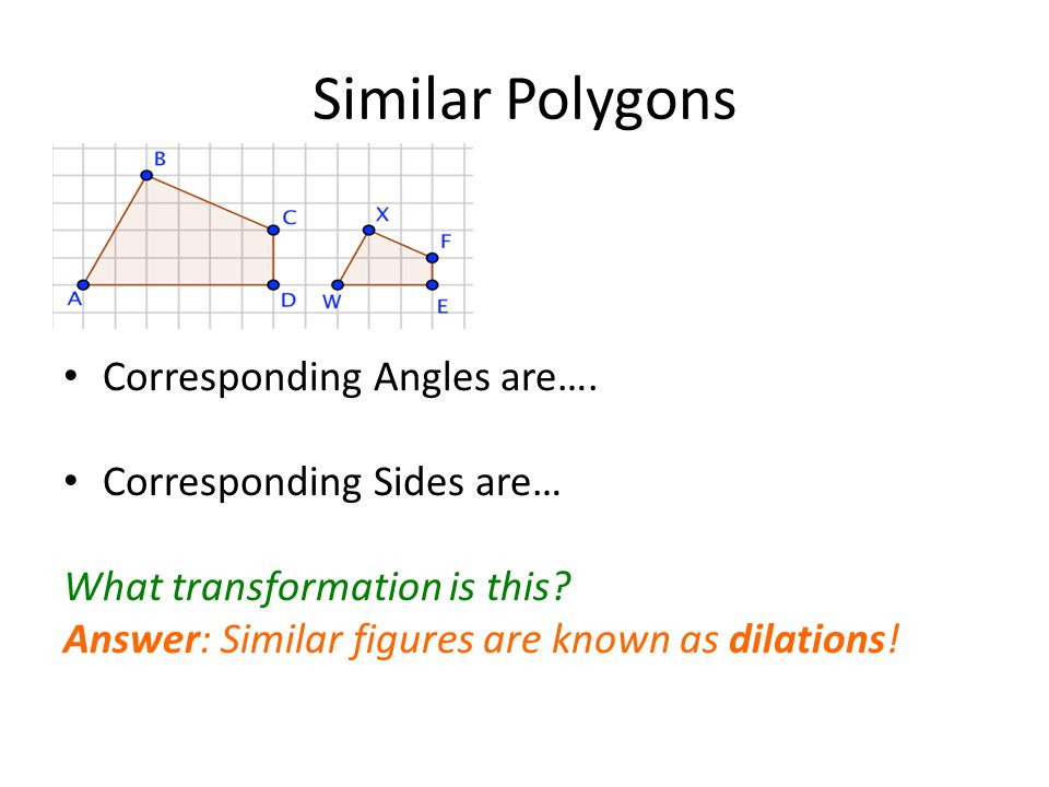 Similar Polygons Corresponding Angles are…. Corresponding Sides are… What transformation is this.