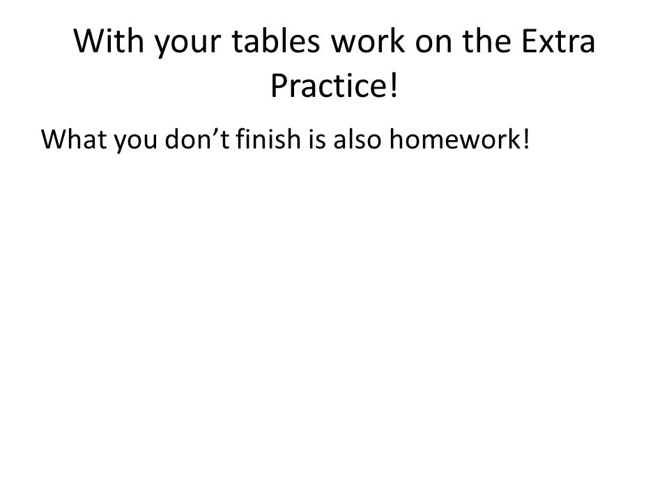With your tables work on the Extra Practice! What you don’t finish is also homework!