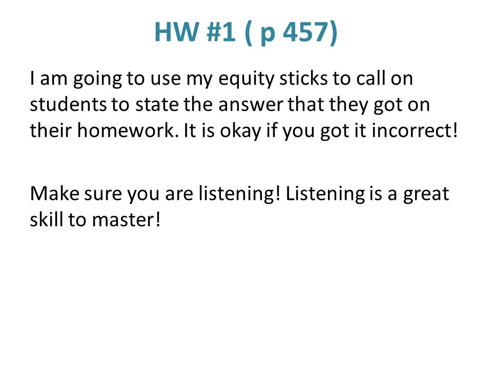 HW #1 ( p 457) I am going to use my equity sticks to call on students to state the answer that they got on their homework.