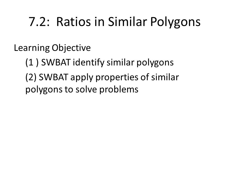 7.2: Ratios in Similar Polygons Learning Objective (1 ) SWBAT identify similar polygons (2) SWBAT apply properties of similar polygons to solve problems