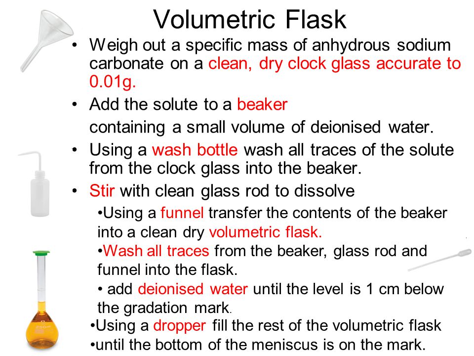 Volumetric Flask Weigh out a specific mass of anhydrous sodium carbonate on a clean, dry clock glass accurate to 0.01g.