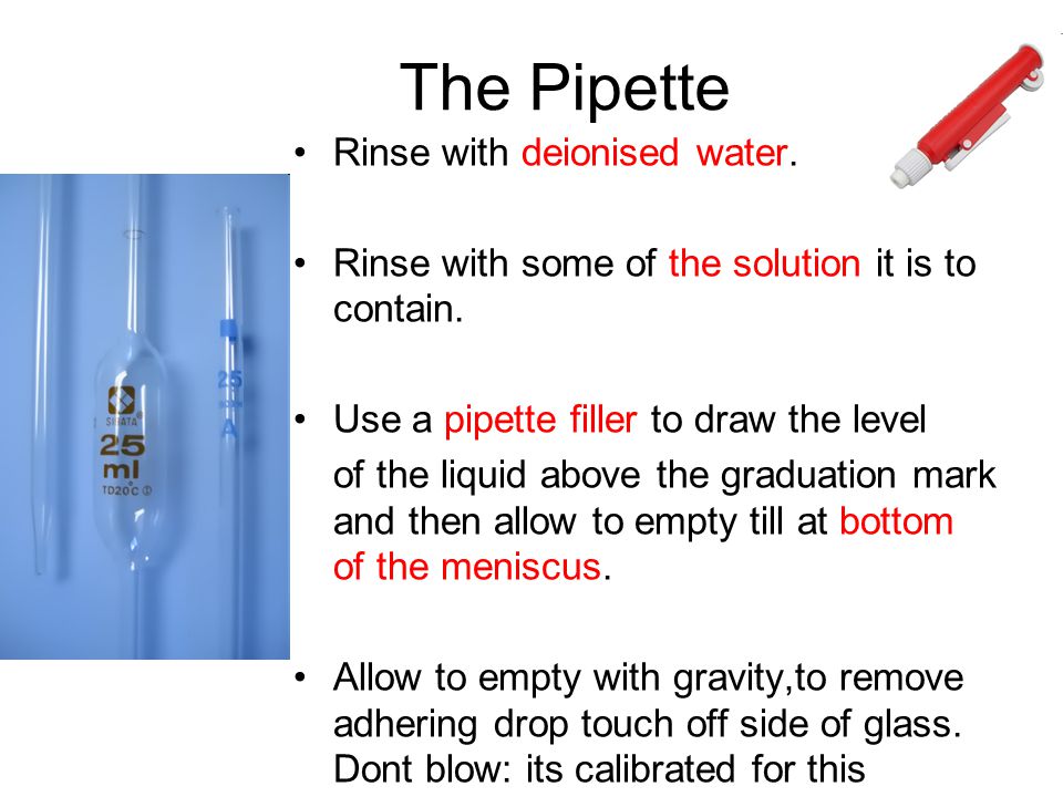 The Pipette Rinse with deionised water. Rinse with some of the solution it is to contain.