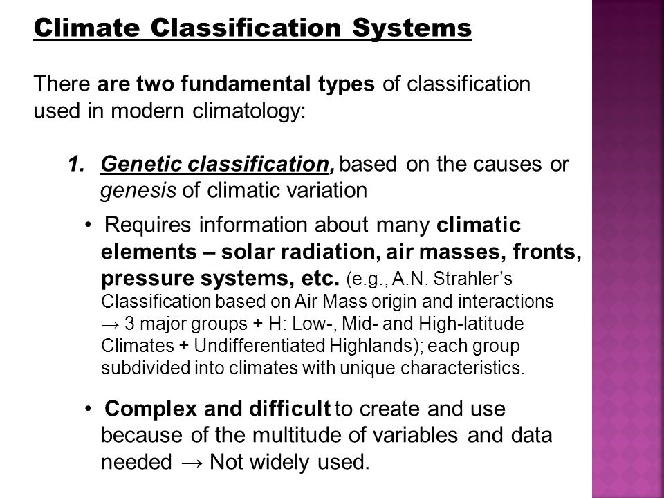 Climate Classification Systems There are two fundamental types of classification used in modern climatology: 1.Genetic classification, based on the causes or genesis of climatic variation Requires information about many climatic elements – solar radiation, air masses, fronts, pressure systems, etc.