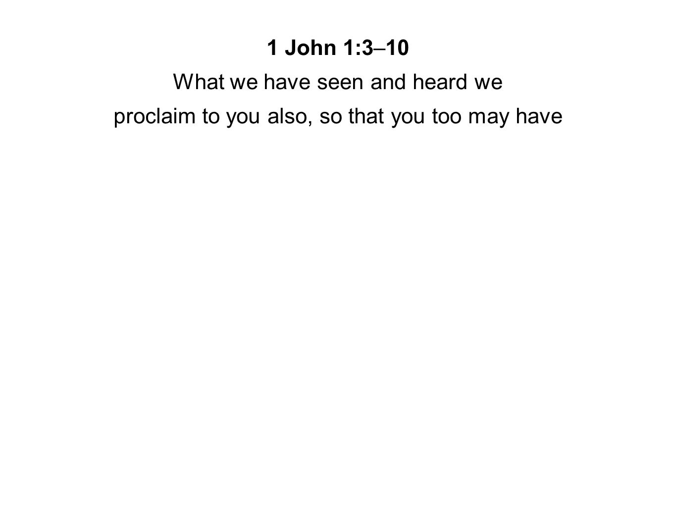 1 John 1:3–10 What we have seen and heard we proclaim to you also, so that you too may have