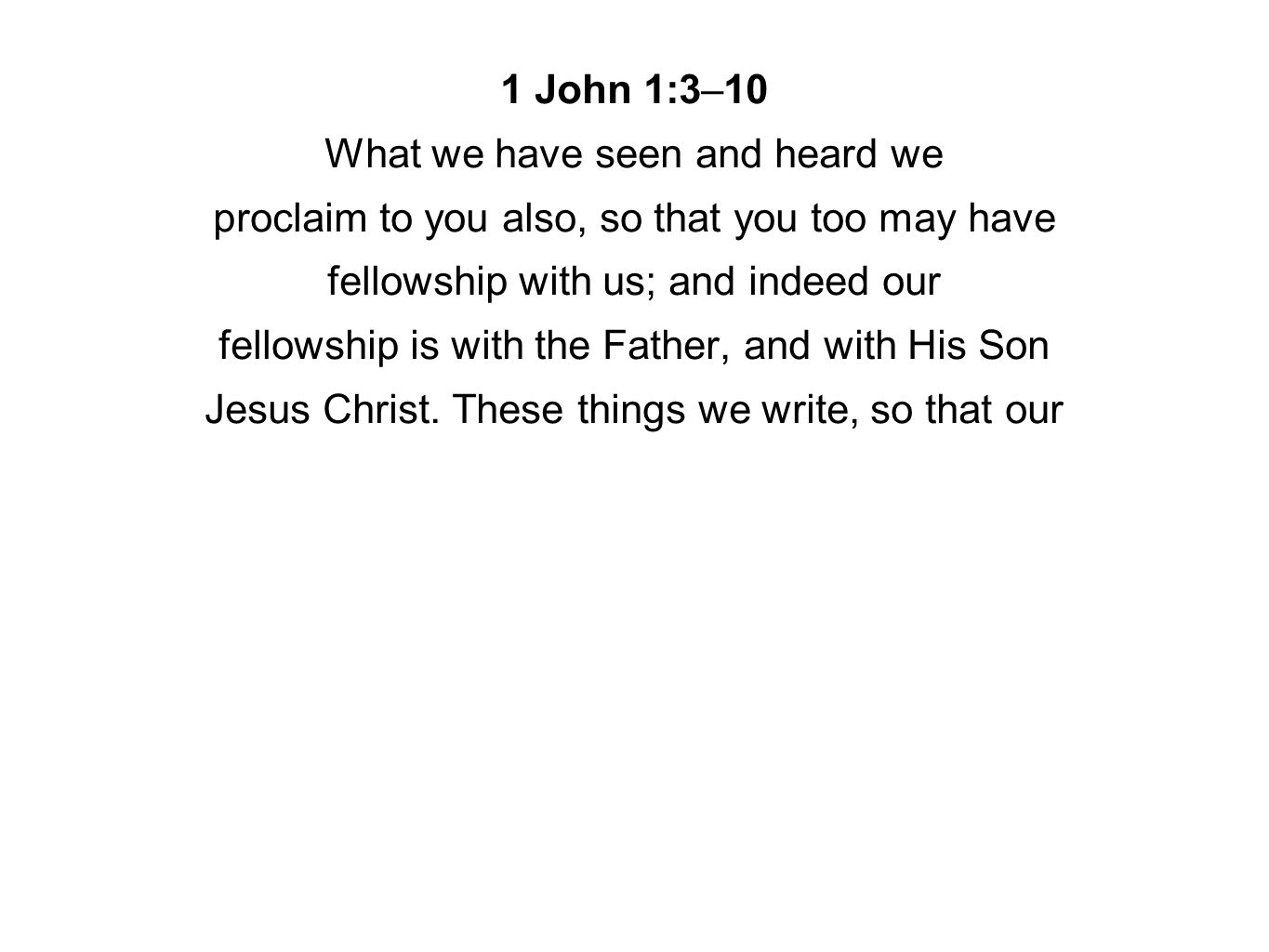1 John 1:3–10 What we have seen and heard we proclaim to you also, so that you too may have fellowship with us; and indeed our fellowship is with the Father, and with His Son Jesus Christ.
