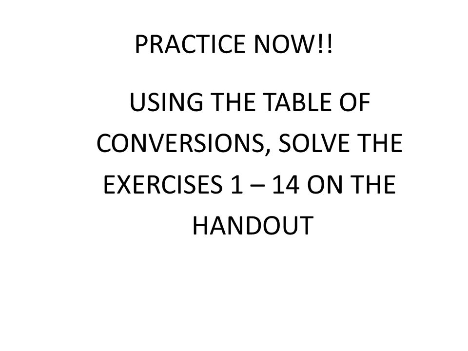 PRACTICE NOW!! USING THE TABLE OF CONVERSIONS, SOLVE THE EXERCISES 1 – 14 ON THE HANDOUT