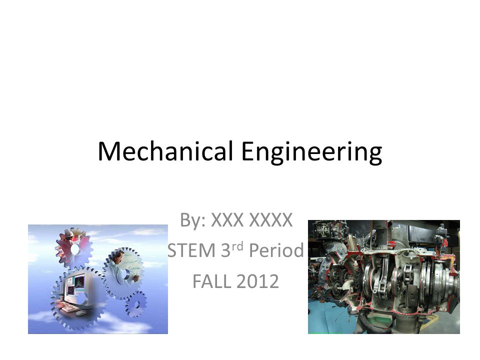 Mechanical Engineering By: XXX XXXX STEM 3 rd Period FALL 2012
