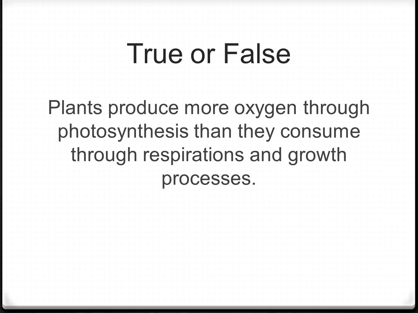 True or False Plants produce more oxygen through photosynthesis than they consume through respirations and growth processes.