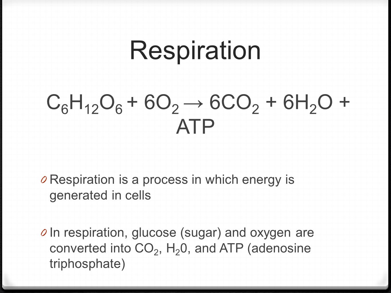 Respiration C 6 H 12 O 6 + 6O 2 → 6CO 2 + 6H 2 O + ATP 0 Respiration is a process in which energy is generated in cells 0 In respiration, glucose (sugar) and oxygen are converted into CO 2, H 2 0, and ATP (adenosine triphosphate) 0 Respiration takes places in the mitochondrion of both plant and animal cells