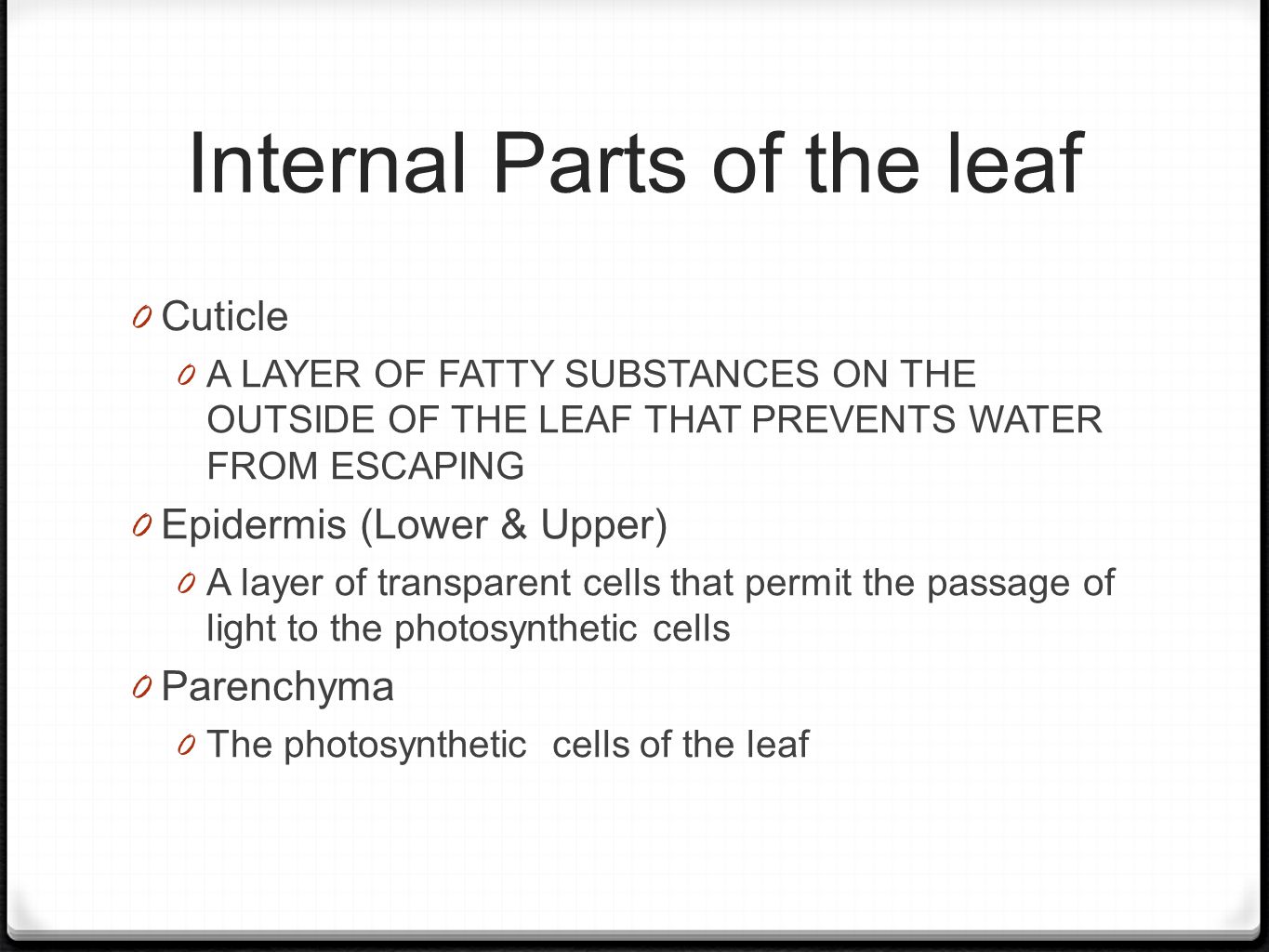 Internal Parts of the leaf 0 Cuticle 0 A LAYER OF FATTY SUBSTANCES ON THE OUTSIDE OF THE LEAF THAT PREVENTS WATER FROM ESCAPING 0 Epidermis (Lower & Upper) 0 A layer of transparent cells that permit the passage of light to the photosynthetic cells 0 Parenchyma 0 The photosynthetic cells of the leaf