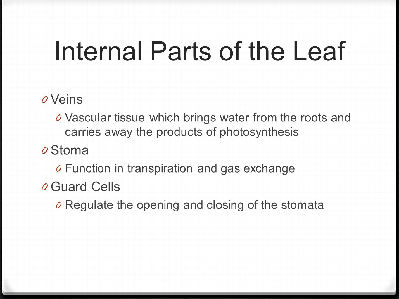 Internal Parts of the Leaf 0 Veins 0 Vascular tissue which brings water from the roots and carries away the products of photosynthesis 0 Stoma 0 Function in transpiration and gas exchange 0 Guard Cells 0 Regulate the opening and closing of the stomata