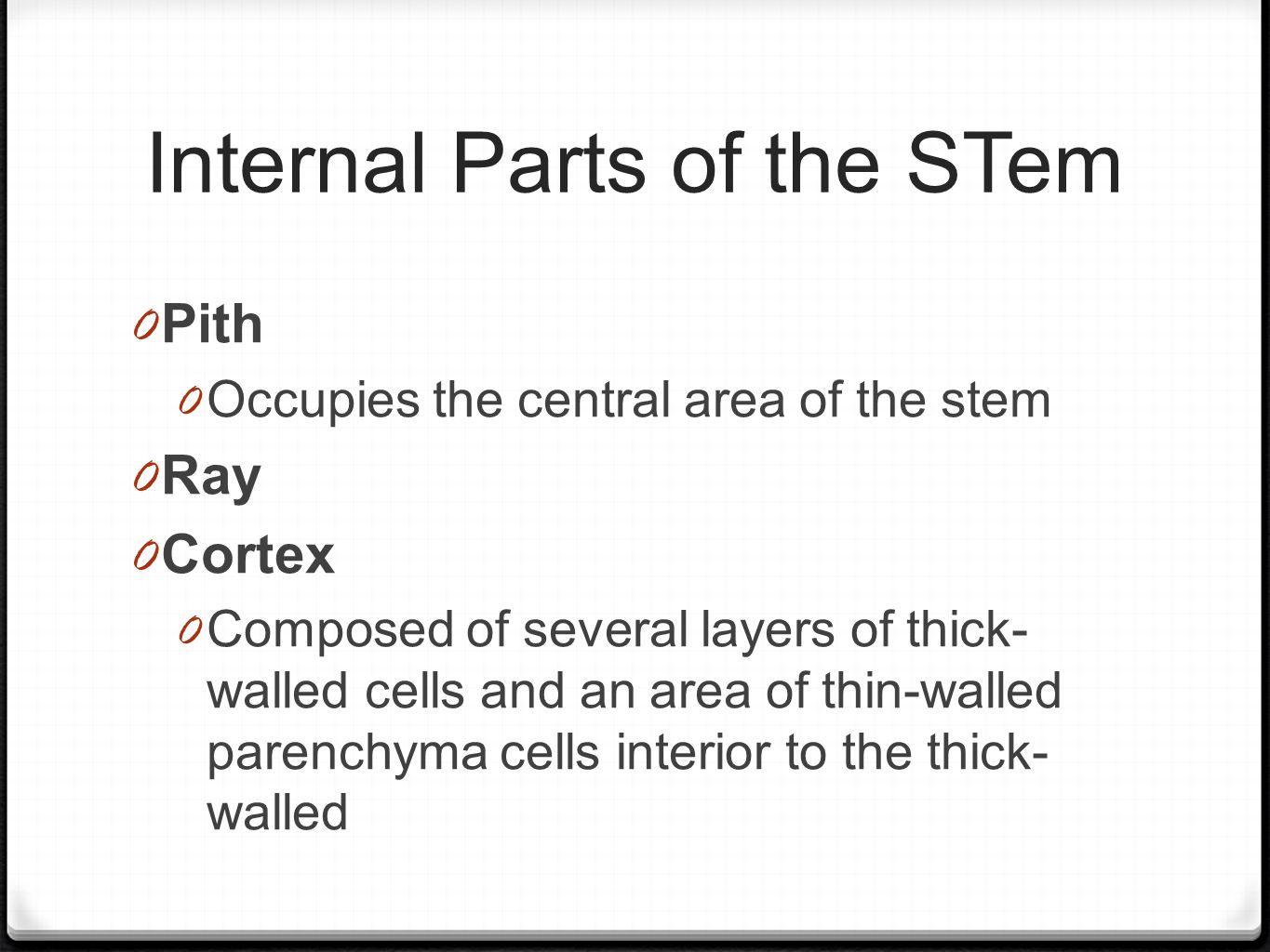 Internal Parts of the STem 0 Pith 0 Occupies the central area of the stem 0 Ray 0 Cortex 0 Composed of several layers of thick- walled cells and an area of thin-walled parenchyma cells interior to the thick- walled