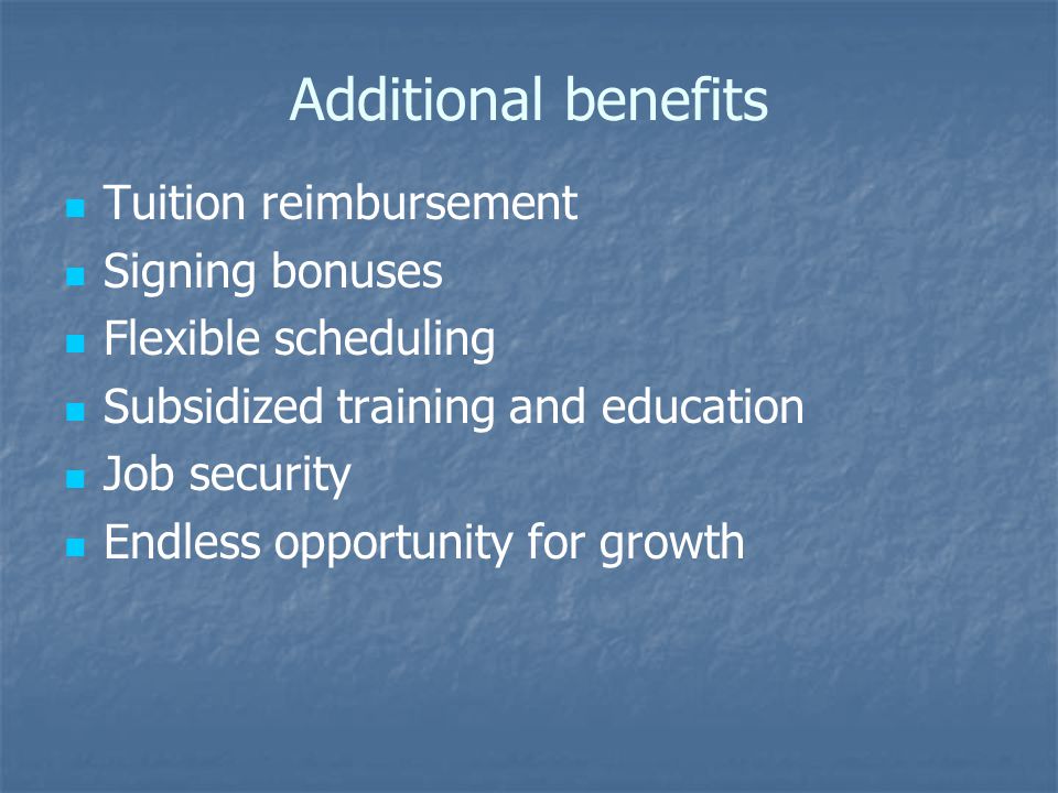 Additional benefits Tuition reimbursement Signing bonuses Flexible scheduling Subsidized training and education Job security Endless opportunity for growth