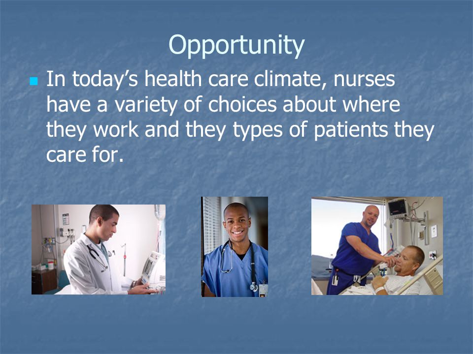 Opportunity In today’s health care climate, nurses have a variety of choices about where they work and they types of patients they care for.