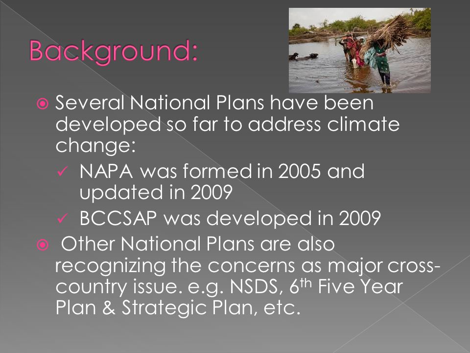  Several National Plans have been developed so far to address climate change: NAPA was formed in 2005 and updated in 2009 BCCSAP was developed in 2009  Other National Plans are also recognizing the concerns as major cross- country issue.