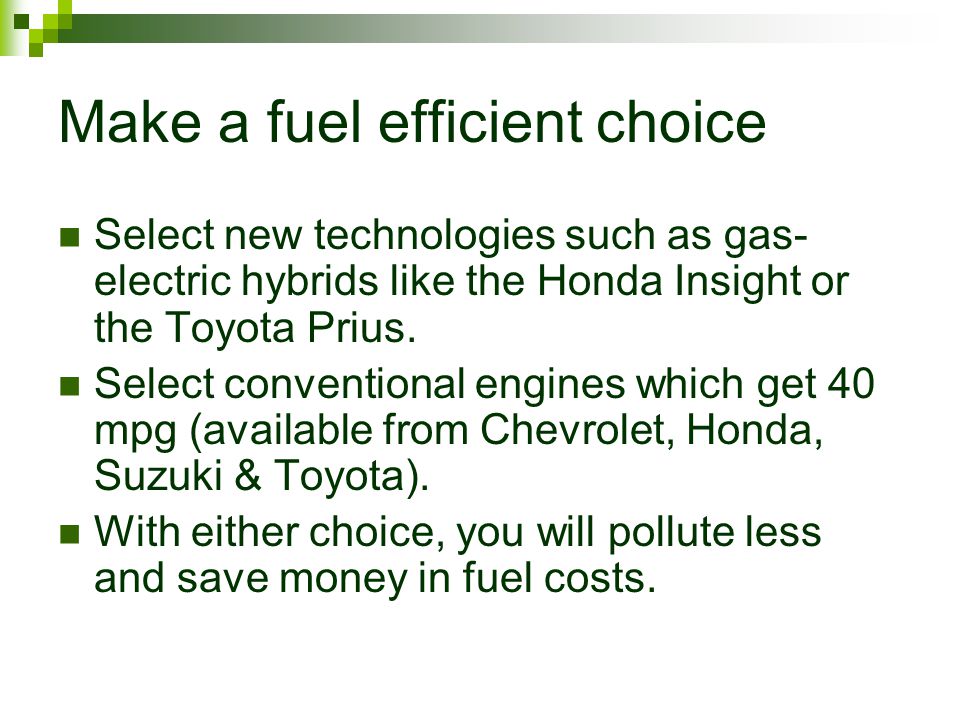 Make a fuel efficient choice Select new technologies such as gas- electric hybrids like the Honda Insight or the Toyota Prius.