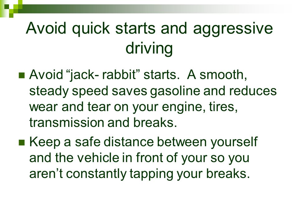 Avoid quick starts and aggressive driving Avoid jack- rabbit starts.