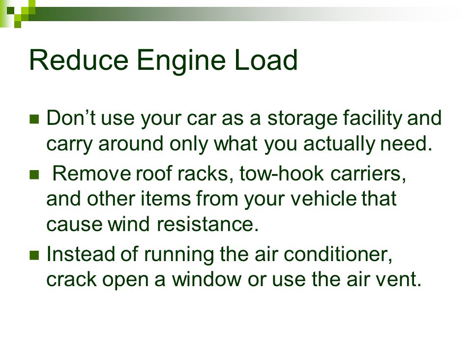 Reduce Engine Load Don’t use your car as a storage facility and carry around only what you actually need.
