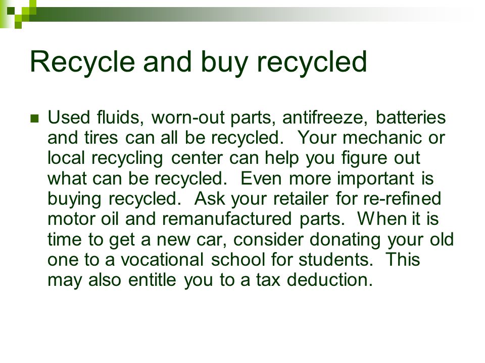 Recycle and buy recycled Used fluids, worn-out parts, antifreeze, batteries and tires can all be recycled.
