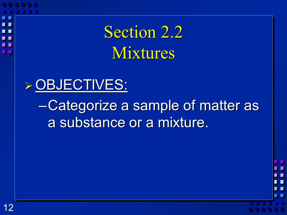 12 Section 2.2 Mixtures  OBJECTIVES: –Categorize a sample of matter as a substance or a mixture.