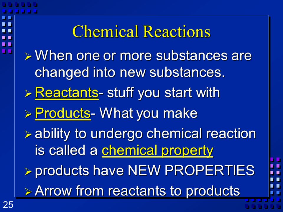 25 Chemical Reactions  When one or more substances are changed into new substances.