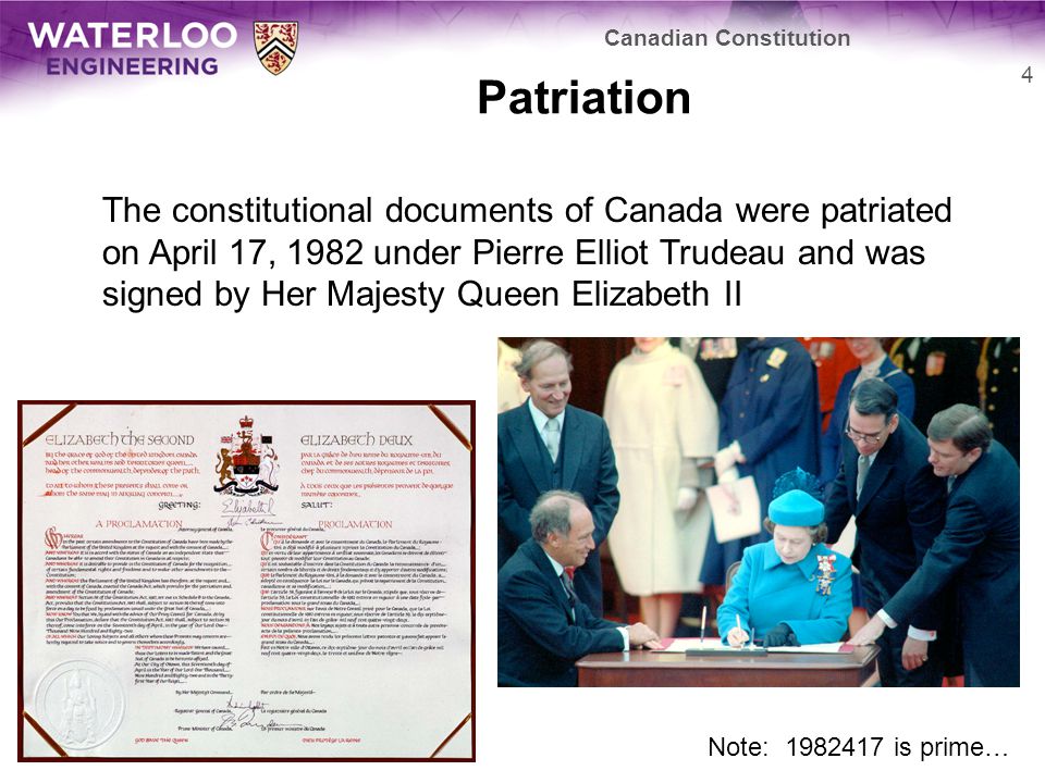 Patriation The constitutional documents of Canada were patriated on April 17, 1982 under Pierre Elliot Trudeau and was signed by Her Majesty Queen Elizabeth II 4 Canadian Constitution Note: is prime…