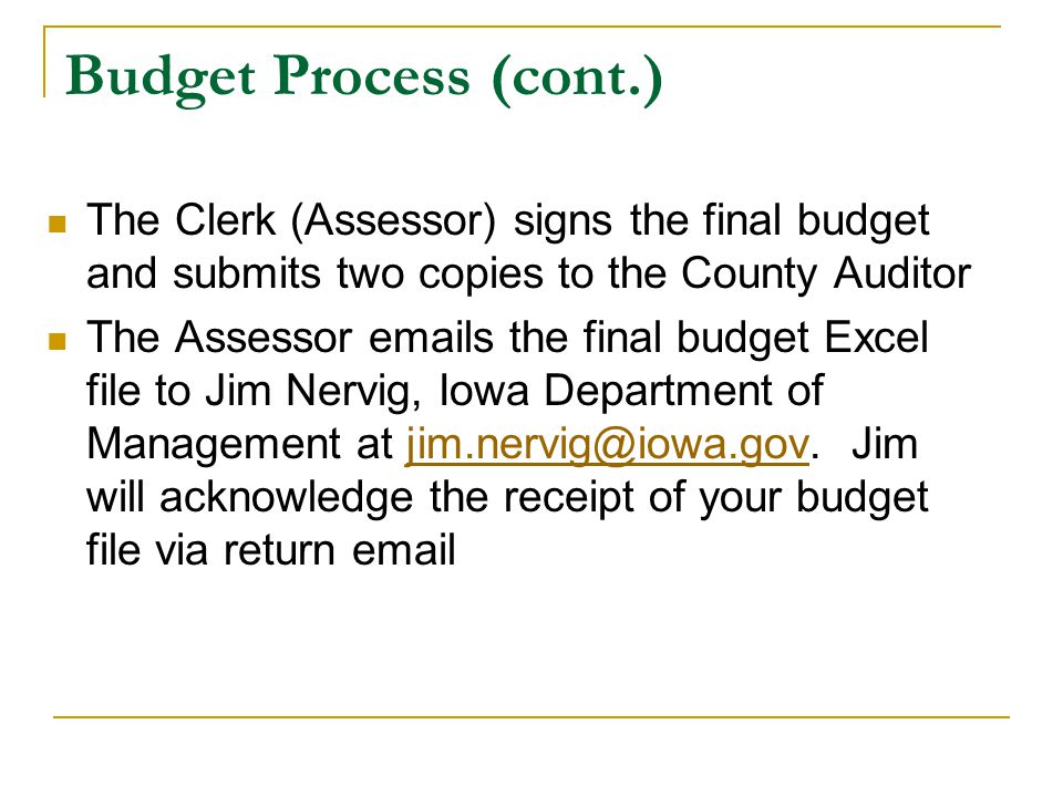 Budget Process (cont.) The Clerk (Assessor) signs the final budget and submits two copies to the County Auditor The Assessor  s the final budget Excel file to Jim Nervig, Iowa Department of Management at