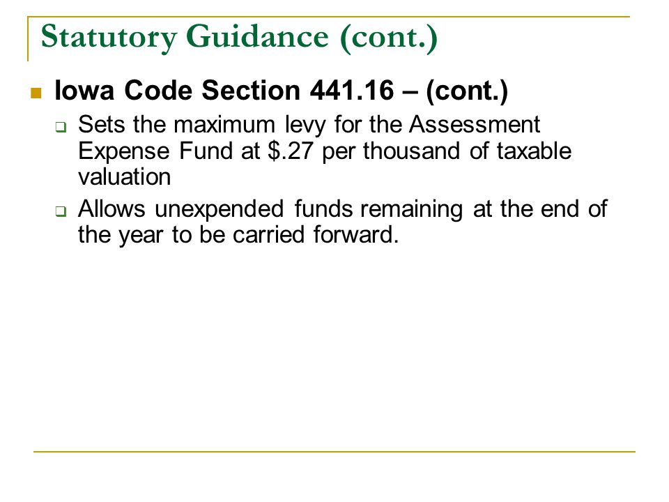 Statutory Guidance (cont.) Iowa Code Section – (cont.)  Sets the maximum levy for the Assessment Expense Fund at $.27 per thousand of taxable valuation  Allows unexpended funds remaining at the end of the year to be carried forward.