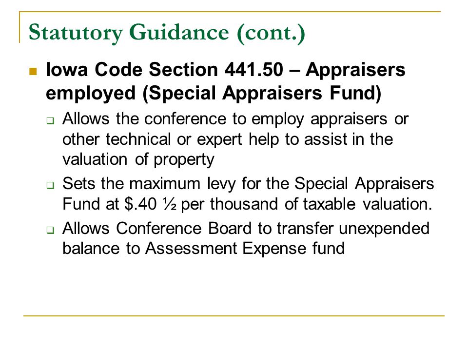 Statutory Guidance (cont.) Iowa Code Section – Appraisers employed (Special Appraisers Fund)  Allows the conference to employ appraisers or other technical or expert help to assist in the valuation of property  Sets the maximum levy for the Special Appraisers Fund at $.40 ½ per thousand of taxable valuation.