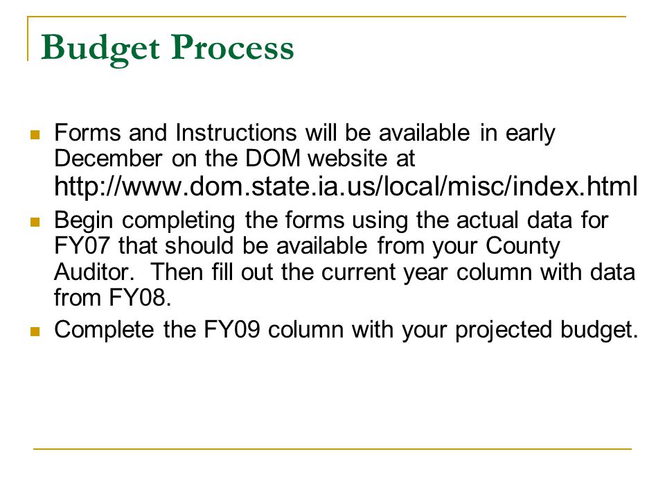 Budget Process Forms and Instructions will be available in early December on the DOM website at   Begin completing the forms using the actual data for FY07 that should be available from your County Auditor.