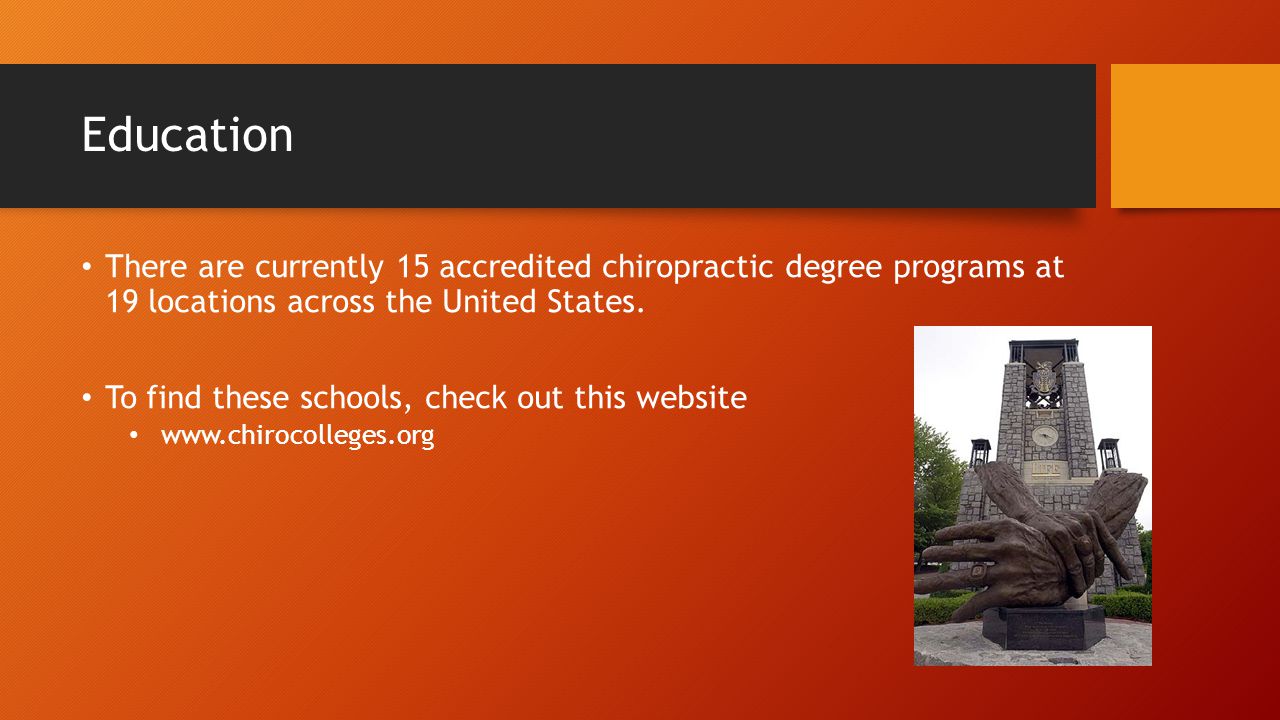 Education There are currently 15 accredited chiropractic degree programs at 19 locations across the United States.