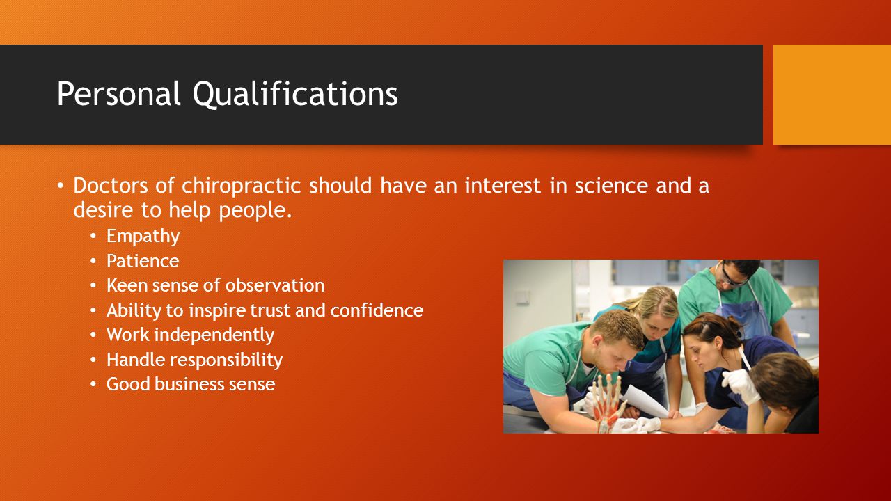 Personal Qualifications Doctors of chiropractic should have an interest in science and a desire to help people.