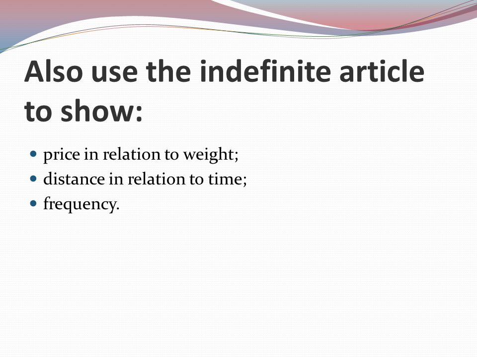 Also use the indefinite article to show: price in relation to weight; distance in relation to time; frequency.