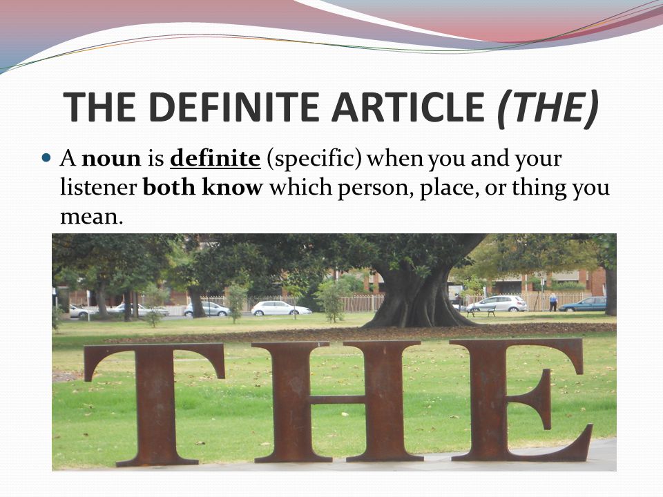 THE DEFINITE ARTICLE (THE) A noun is definite (specific) when you and your listener both know which person, place, or thing you mean.