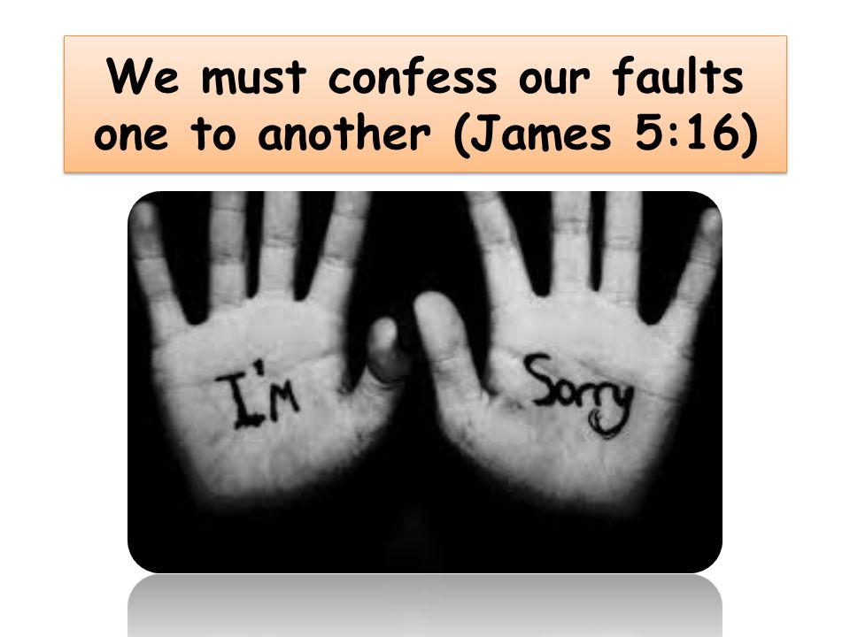 We must confess our faults one to another (James 5:16)