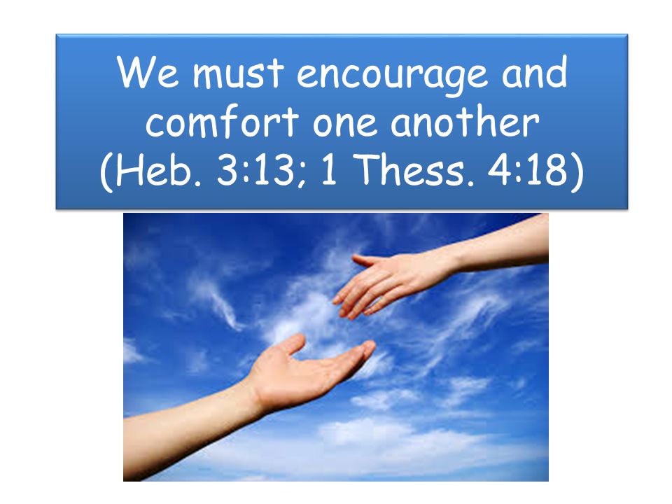 We must encourage and comfort one another (Heb. 3:13; 1 Thess. 4:18)