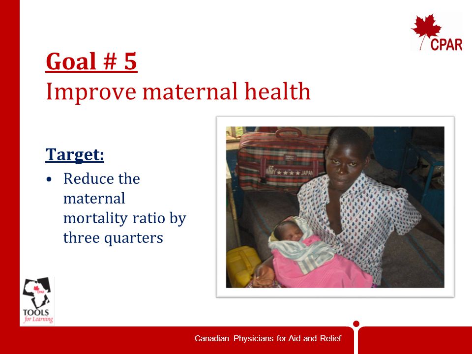 Canadian Physicians for Aid and Relief Goal # 5 Improve maternal health Target: Reduce the maternal mortality ratio by three quarters