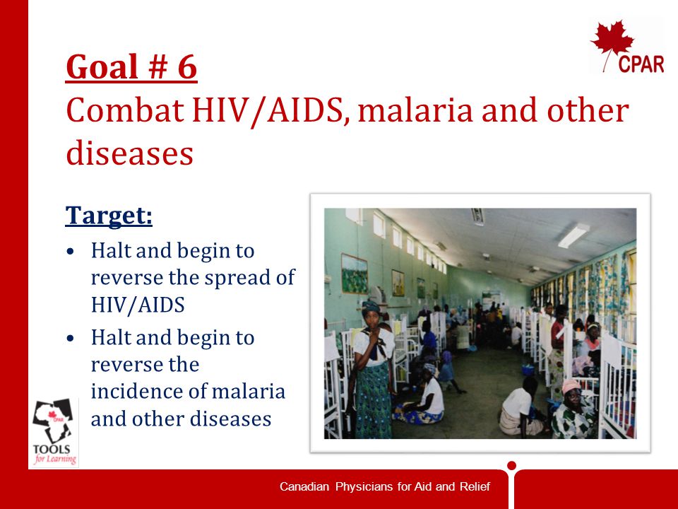 Canadian Physicians for Aid and Relief Goal # 6 Combat HIV/AIDS, malaria and other diseases Target: Halt and begin to reverse the spread of HIV/AIDS Halt and begin to reverse the incidence of malaria and other diseases