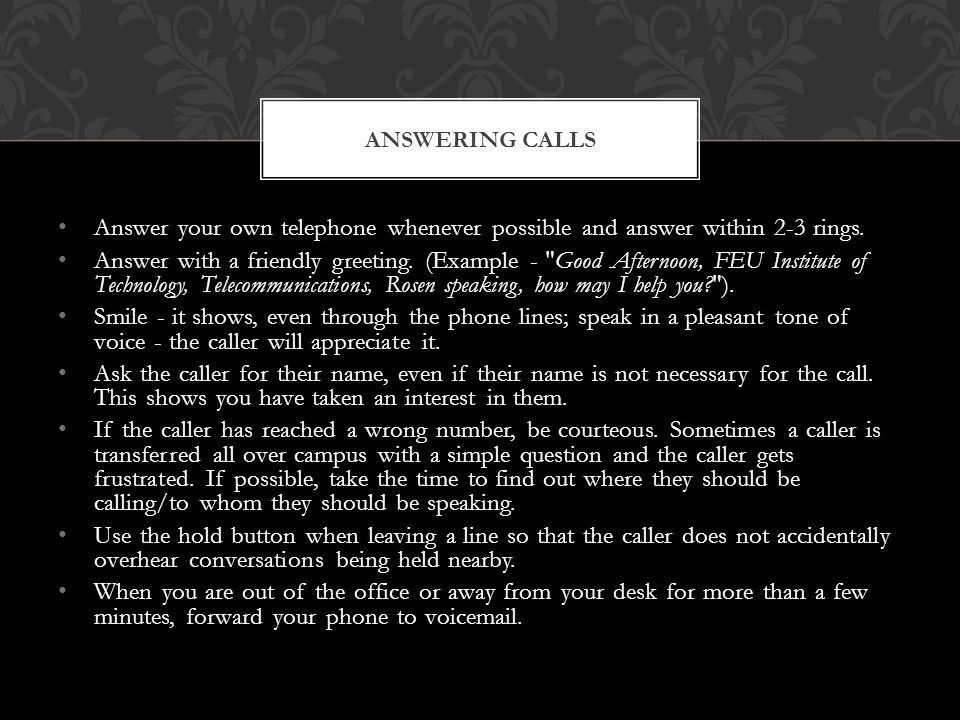 Answer your own telephone whenever possible and answer within 2-3 rings.