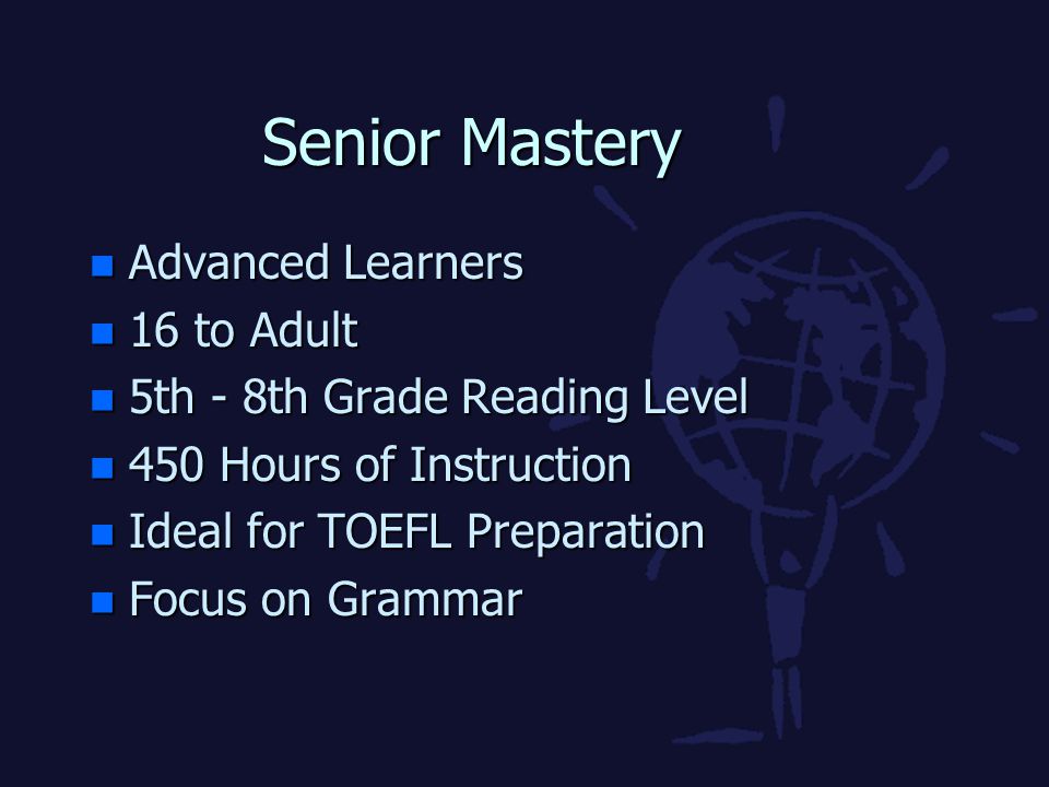 Senior Mastery n Advanced Learners n 16 to Adult n 5th - 8th Grade Reading Level n 450 Hours of Instruction n Ideal for TOEFL Preparation n Focus on Grammar