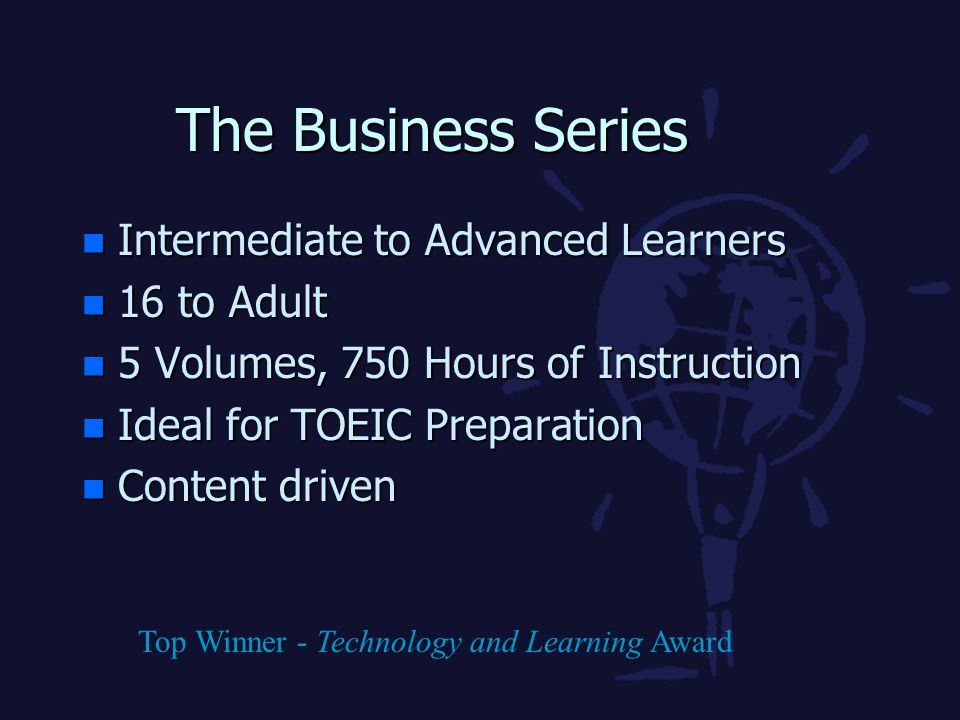 The Business Series n Intermediate to Advanced Learners n 16 to Adult n 5 Volumes, 750 Hours of Instruction n Ideal for TOEIC Preparation n Content driven Top Winner - Technology and Learning Award